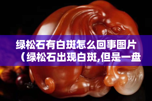 绿松石有白斑怎么回事图片（绿松石出现白斑,但是一盘就消失）