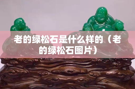 老的绿松石是什么样的（老的绿松石图片）
