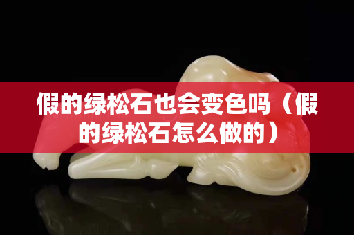 假的绿松石也会变色吗（假的绿松石怎么做的）