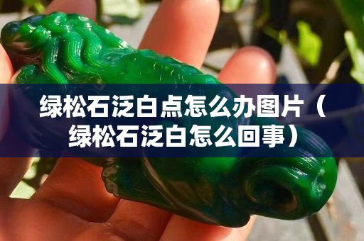 绿松石泛白点怎么办图片（绿松石泛白怎么回事）