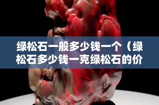 绿松石一般多少钱一个（绿松石多少钱一克绿松石的价格）