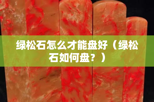 绿松石怎么才能盘好（绿松石如何盘？）