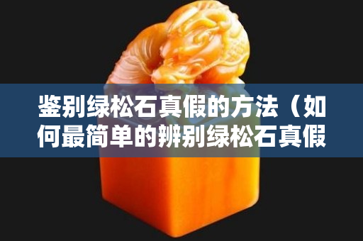 鉴别绿松石真假的方法（如何最简单的辨别绿松石真假）