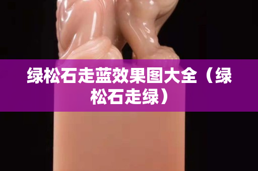 绿松石走蓝效果图大全（绿松石走绿）