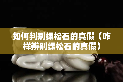 如何判别绿松石的真假（咋样辨别绿松石的真假）