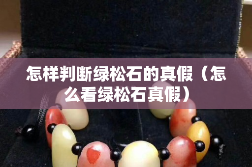 怎样判断绿松石的真假（怎么看绿松石真假）