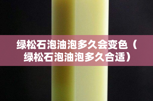绿松石泡油泡多久会变色（绿松石泡油泡多久合适）