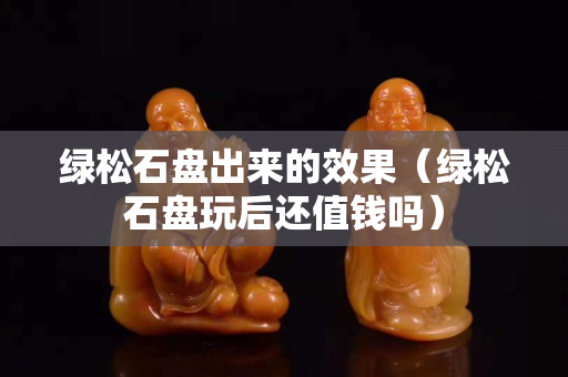 绿松石盘出来的效果（绿松石盘玩后还值钱吗）