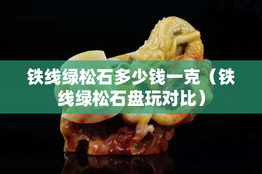 铁线绿松石多少钱一克（铁线绿松石盘玩对比）