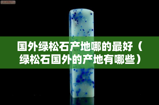 国外绿松石产地哪的最好（绿松石国外的产地有哪些）
