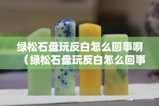 绿松石盘玩反白怎么回事啊（绿松石盘玩反白怎么回事啊图片）