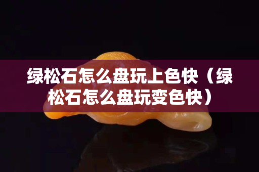 绿松石怎么盘玩上色快（绿松石怎么盘玩变色快）
