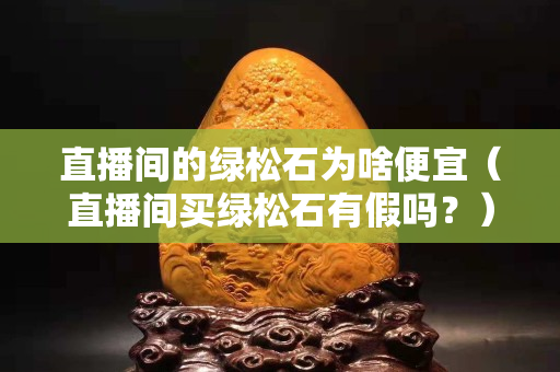 直播间的绿松石为啥便宜（直播间买绿松石有假吗？）