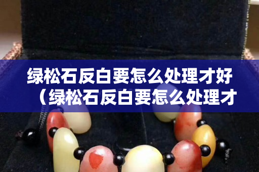 绿松石反白要怎么处理才好（绿松石反白要怎么处理才好呢）