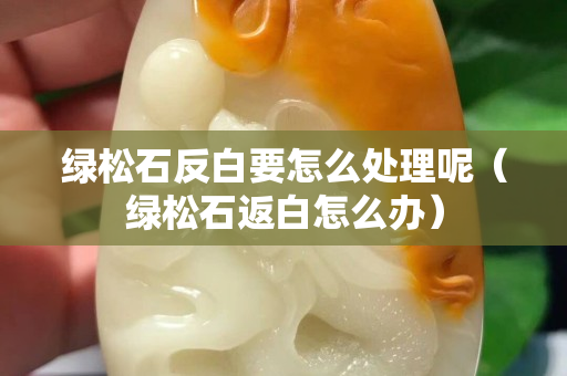 绿松石反白要怎么处理呢（绿松石返白怎么办）