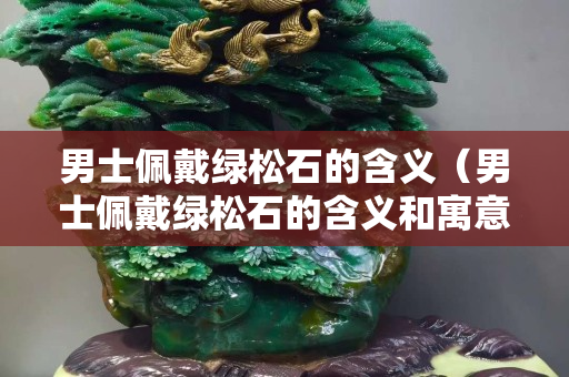 男士佩戴绿松石的含义（男士佩戴绿松石的含义和寓意）