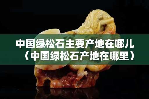 中国绿松石主要产地在哪儿（中国绿松石产地在哪里）