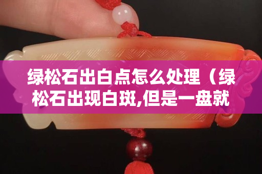 绿松石出白点怎么处理（绿松石出现白斑,但是一盘就消失）