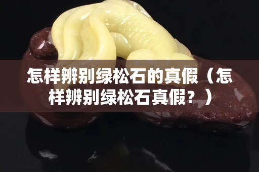 怎样辨别绿松石的真假（怎样辨别绿松石真假？）