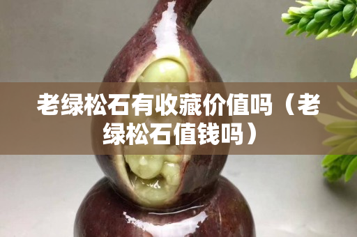 老绿松石有收藏价值吗（老绿松石值钱吗）