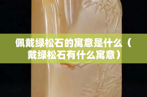 佩戴绿松石的寓意是什么（戴绿松石有什么寓意）