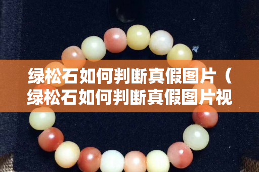 绿松石如何判断真假图片（绿松石如何判断真假图片视频）