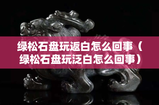 绿松石盘玩返白怎么回事（绿松石盘玩泛白怎么回事）