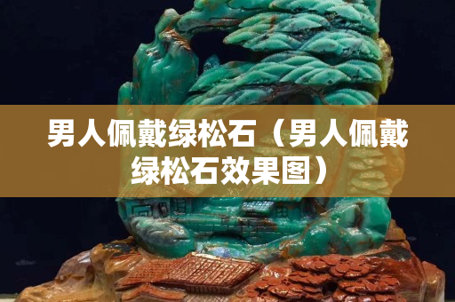 男人佩戴绿松石（男人佩戴绿松石效果图）