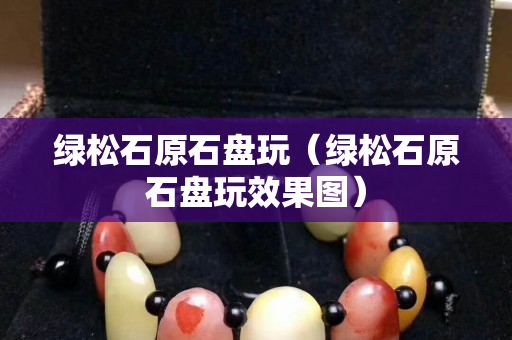 绿松石原石盘玩（绿松石原石盘玩效果图）