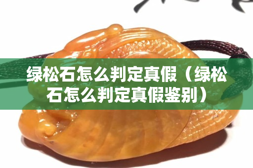 绿松石怎么判定真假（绿松石怎么判定真假鉴别）