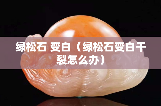 绿松石 变白（绿松石变白干裂怎么办）