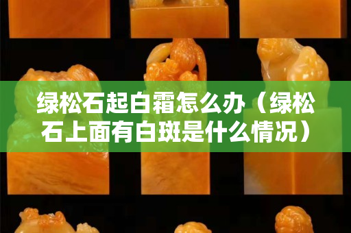 绿松石起白霜怎么办（绿松石上面有白斑是什么情况）