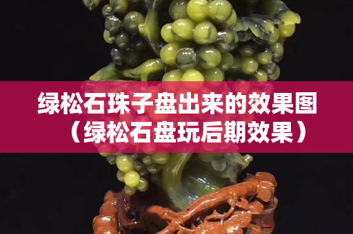 绿松石珠子盘出来的效果图（绿松石盘玩后期效果）