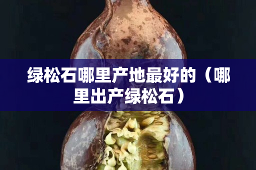 绿松石哪里产地最好的（哪里出产绿松石）