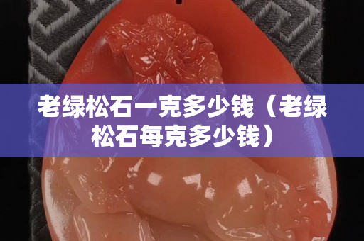老绿松石一克多少钱（老绿松石每克多少钱）