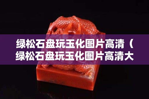 绿松石盘玩玉化图片高清（绿松石盘玩玉化图片高清大图）