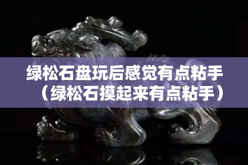 绿松石盘玩后感觉有点粘手（绿松石摸起来有点粘手）