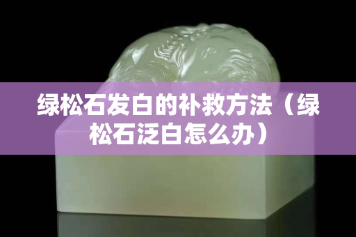绿松石发白的补救方法（绿松石泛白怎么办）