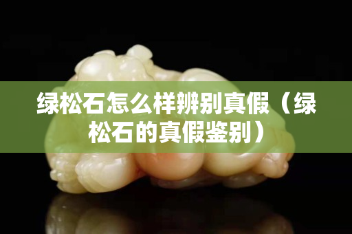 绿松石怎么样辨别真假（绿松石的真假鉴别）