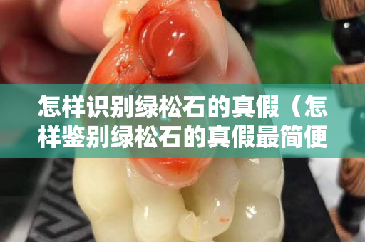 怎样识别绿松石的真假（怎样鉴别绿松石的真假最简便的方法是什么）
