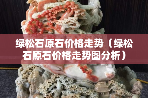 绿松石原石价格走势（绿松石原石价格走势图分析）