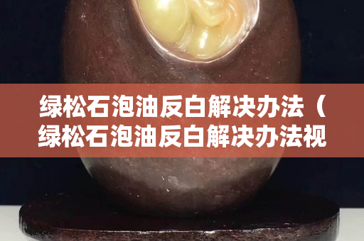 绿松石泡油反白解决办法（绿松石泡油反白解决办法视频）