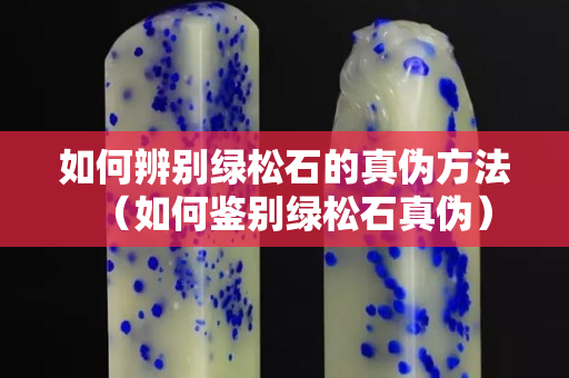 如何辨别绿松石的真伪方法（如何鉴别绿松石真伪）