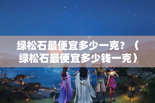 绿松石最便宜多少一克？（绿松石最便宜多少钱一克）