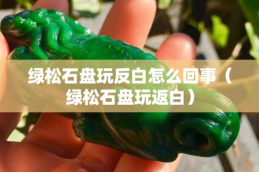 绿松石盘玩反白怎么回事（绿松石盘玩返白）