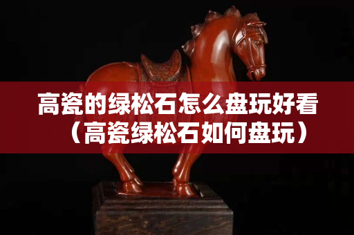 高瓷的绿松石怎么盘玩好看（高瓷绿松石如何盘玩）
