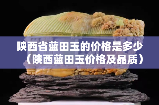 陕西省蓝田玉的价格是多少（陕西蓝田玉价格及品质）