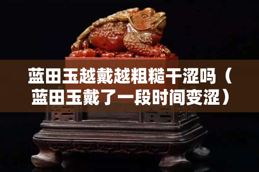 蓝田玉越戴越粗糙干涩吗（蓝田玉戴了一段时间变涩）