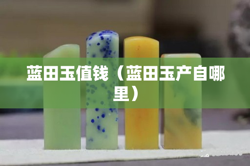 蓝田玉值钱（蓝田玉产自哪里）