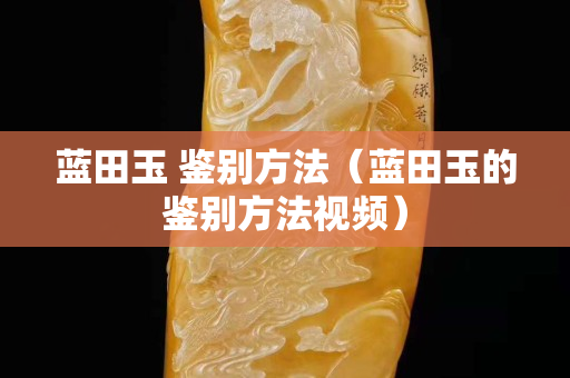蓝田玉 鉴别方法（蓝田玉的鉴别方法视频）